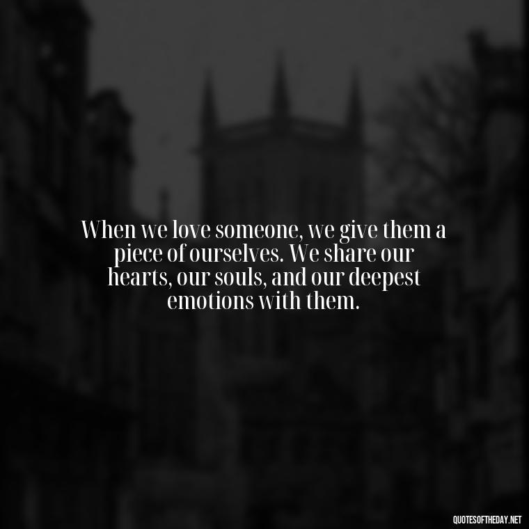 When we love someone, we give them a piece of ourselves. We share our hearts, our souls, and our deepest emotions with them. - Quotes About Love Goodreads