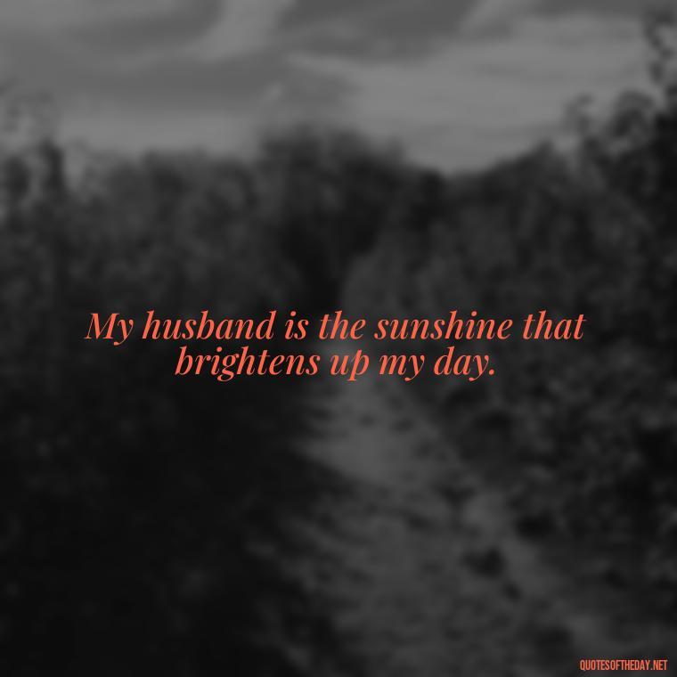 My husband is the sunshine that brightens up my day. - Quotes About I Love My Husband