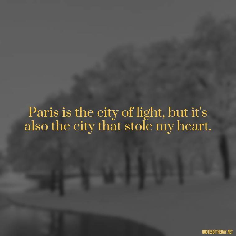 Paris is the city of light, but it's also the city that stole my heart. - Paris Love Quotes