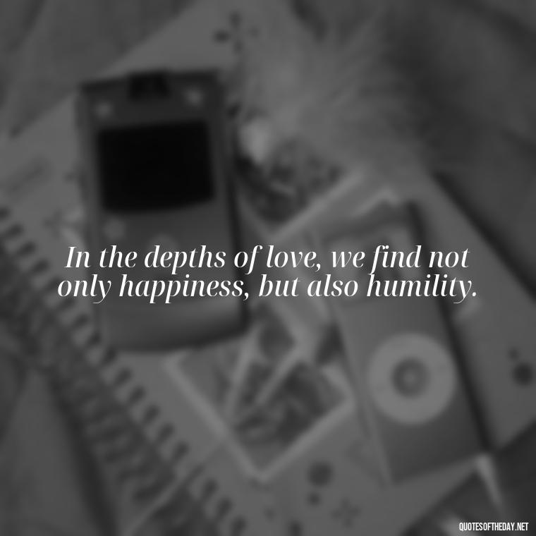 In the depths of love, we find not only happiness, but also humility. - Cs Lewis Love Quote