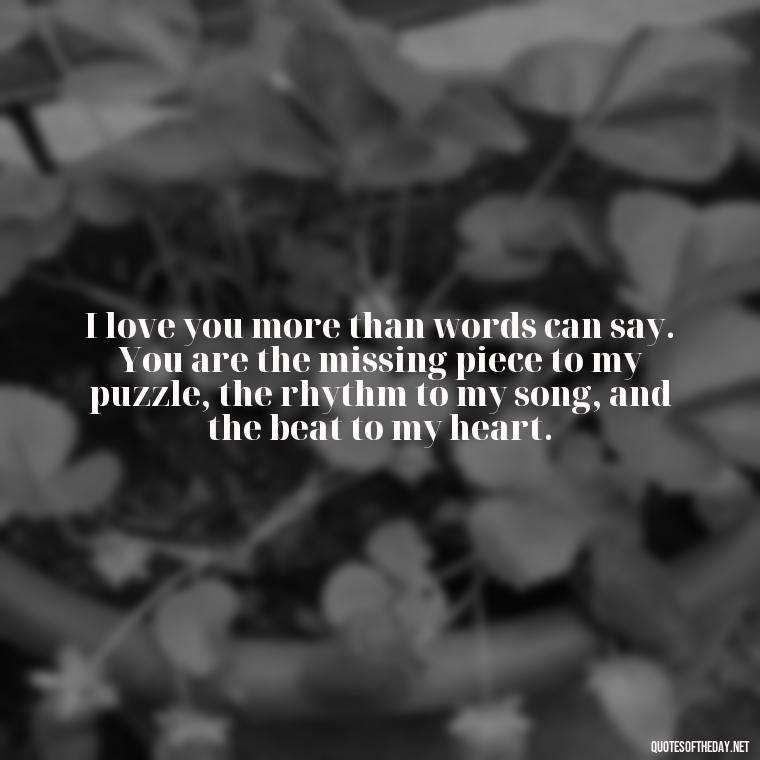 I love you more than words can say. You are the missing piece to my puzzle, the rhythm to my song, and the beat to my heart. - I Love U More Than Words Can Say Quotes