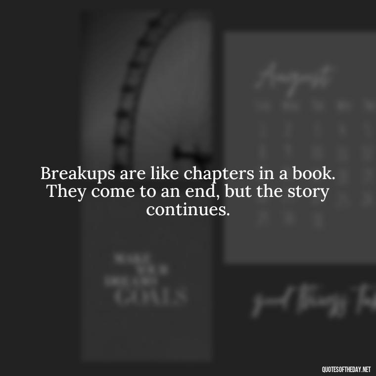 Breakups are like chapters in a book. They come to an end, but the story continues. - Love Quotes About Heartbreak