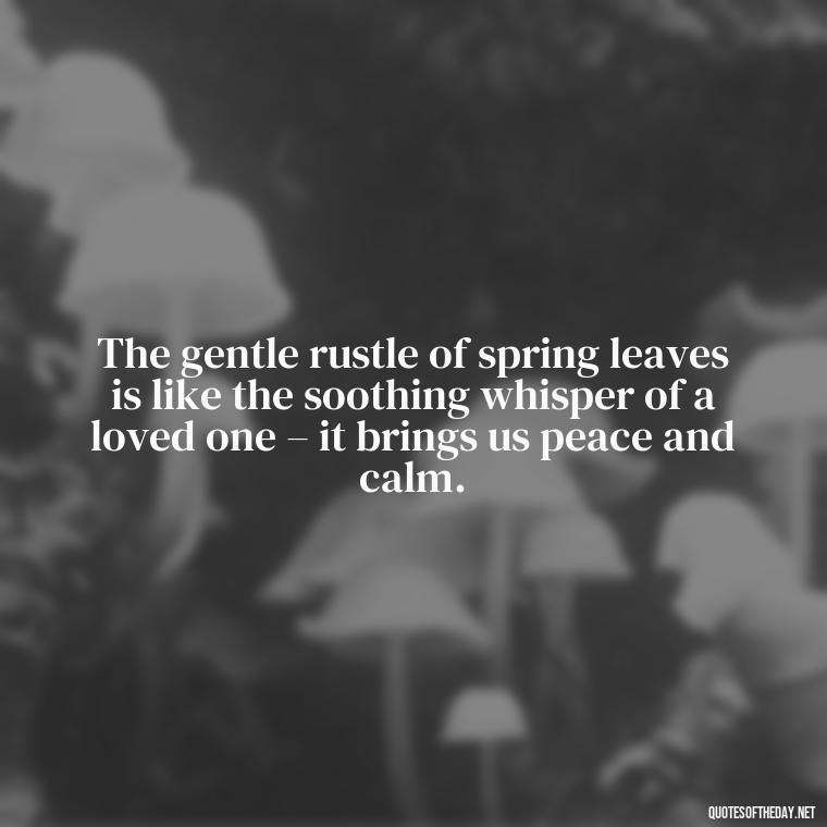 The gentle rustle of spring leaves is like the soothing whisper of a loved one – it brings us peace and calm. - Quotes About Spring And Love