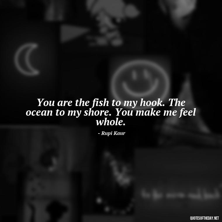 You are the fish to my hook. The ocean to my shore. You make me feel whole. - Fish Love Quotes