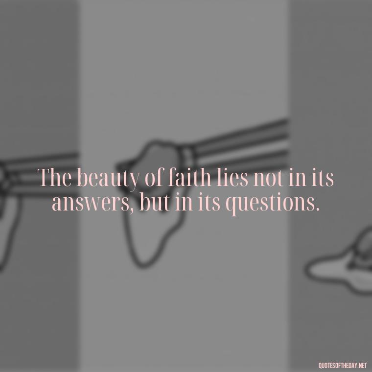 The beauty of faith lies not in its answers, but in its questions. - Quotes About Faith Hope And Love