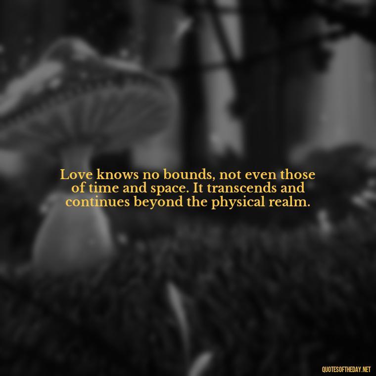 Love knows no bounds, not even those of time and space. It transcends and continues beyond the physical realm. - Quotes About Dead Love