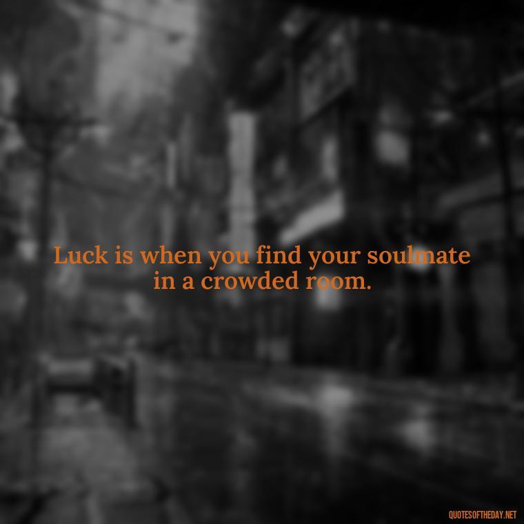 Luck is when you find your soulmate in a crowded room. - Luck Love Quotes