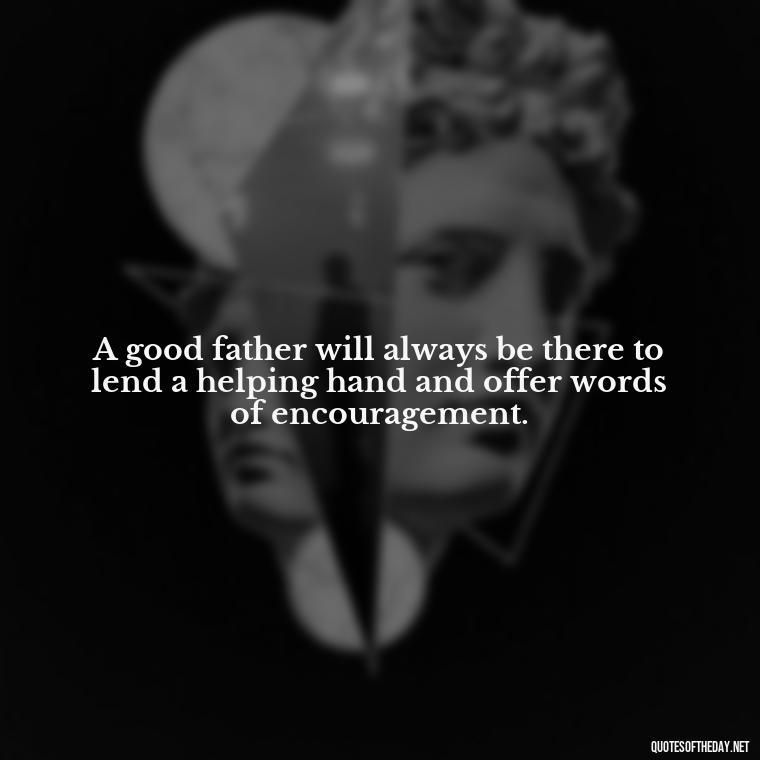 A good father will always be there to lend a helping hand and offer words of encouragement. - Quotes About Fatherly Love