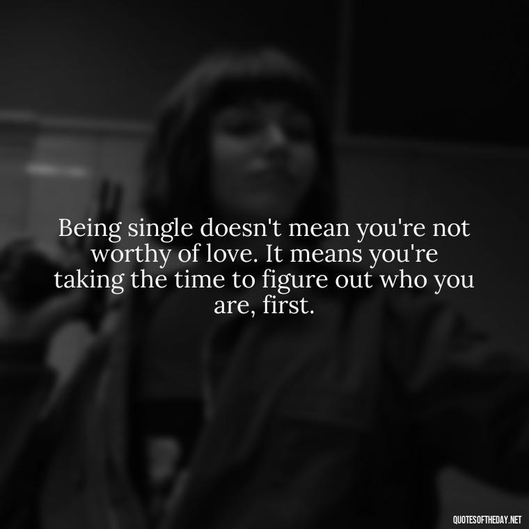 Being single doesn't mean you're not worthy of love. It means you're taking the time to figure out who you are, first. - Love Quotes For Single People