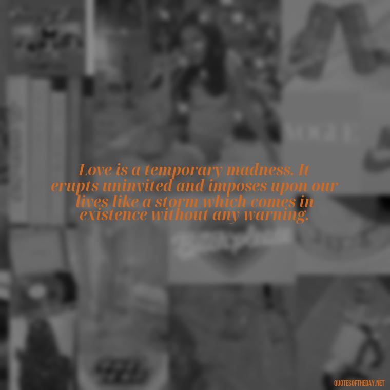 Love is a temporary madness. It erupts uninvited and imposes upon our lives like a storm which comes in existence without any warning. - Mistakes And Love Quotes