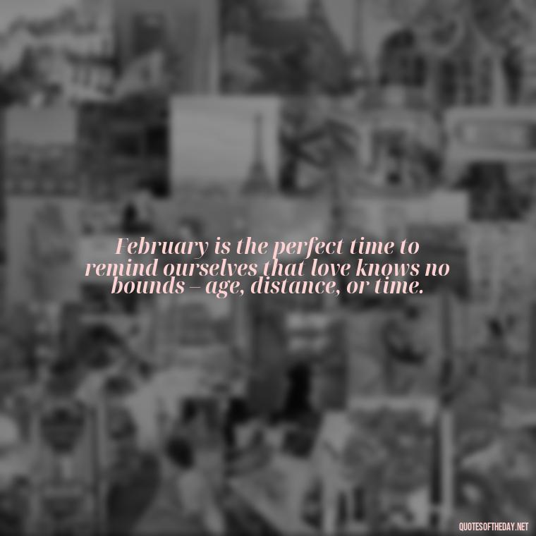 February is the perfect time to remind ourselves that love knows no bounds – age, distance, or time. - February A Month Of Love Quotes