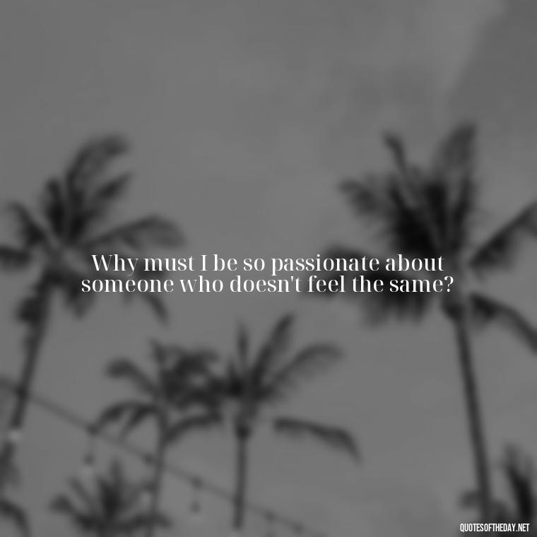 Why must I be so passionate about someone who doesn't feel the same? - I Hate That I Love You Quotes