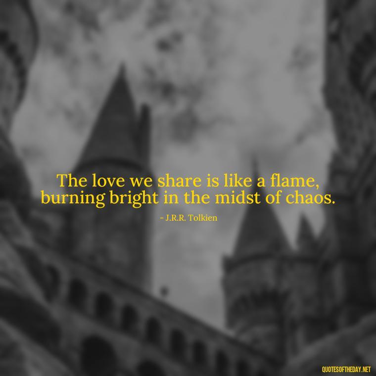 The love we share is like a flame, burning bright in the midst of chaos. - Lotr Love Quotes