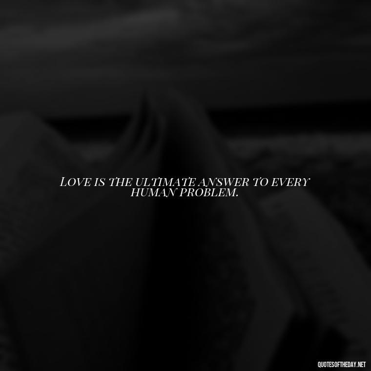 Love is the ultimate answer to every human problem. - Loneliness And Love Quotes