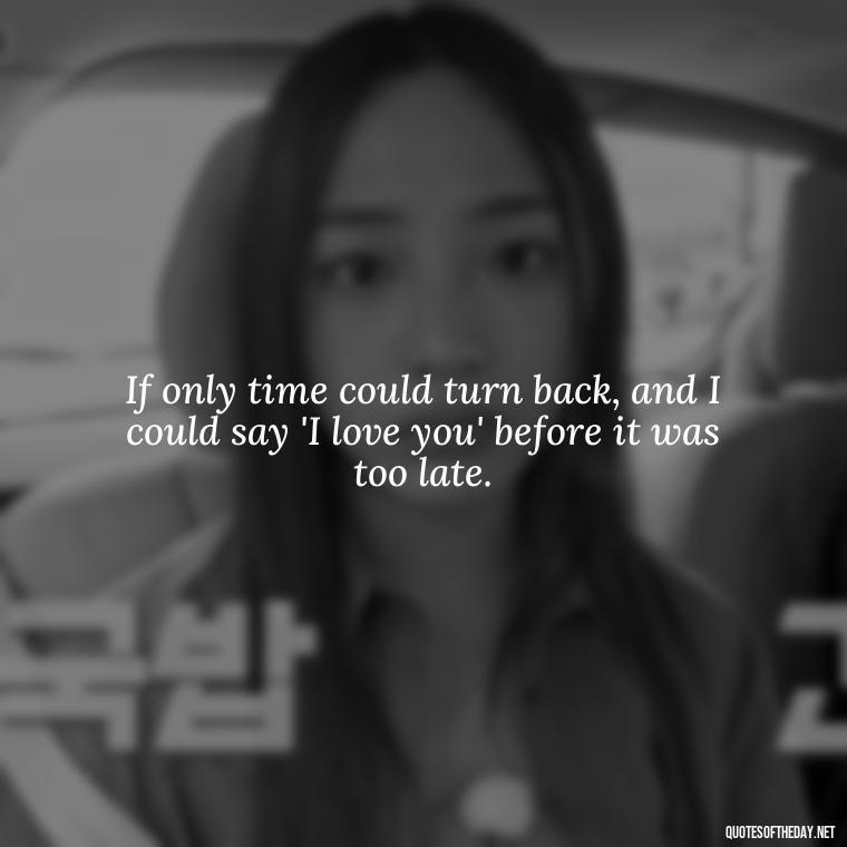 If only time could turn back, and I could say 'I love you' before it was too late. - I Wished You Loved Me Quotes