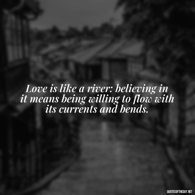 Love is like a river: believing in it means being willing to flow with its currents and bends. - Believe In Love Quotes