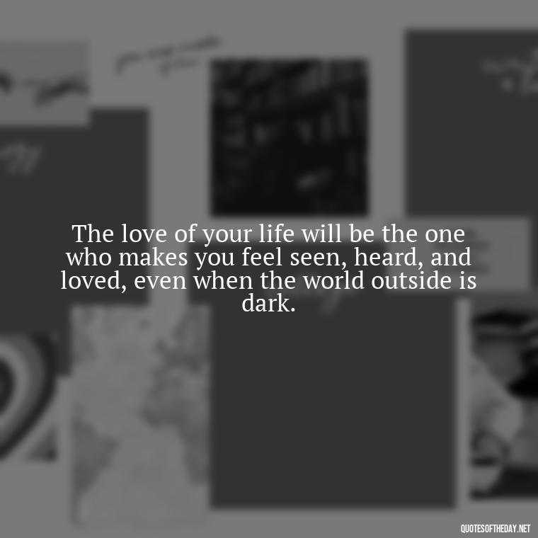 The love of your life will be the one who makes you feel seen, heard, and loved, even when the world outside is dark. - Inspirational Love Quotes Short