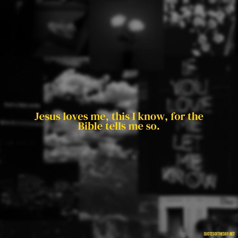 Jesus loves me, this I know, for the Bible tells me so. - Jesus Loves Me Quotes