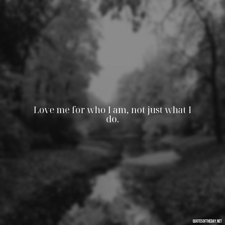 Love me for who I am, not just what I do. - I Wished You Loved Me Quotes