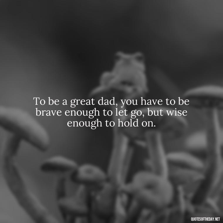 To be a great dad, you have to be brave enough to let go, but wise enough to hold on. - Father And Son Love Quotes