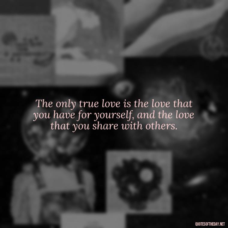 The only true love is the love that you have for yourself, and the love that you share with others. - Quotes And Sayings About Love