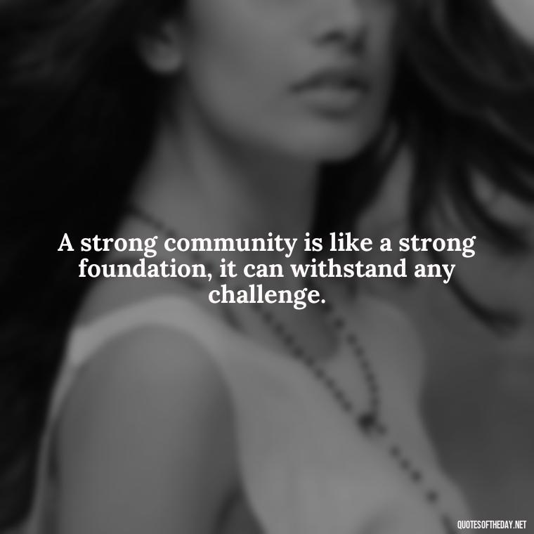 A strong community is like a strong foundation, it can withstand any challenge. - Short Quotes About Community