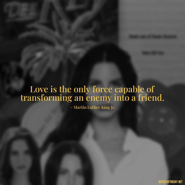 Love is the only force capable of transforming an enemy into a friend. - Love In Words Quotes