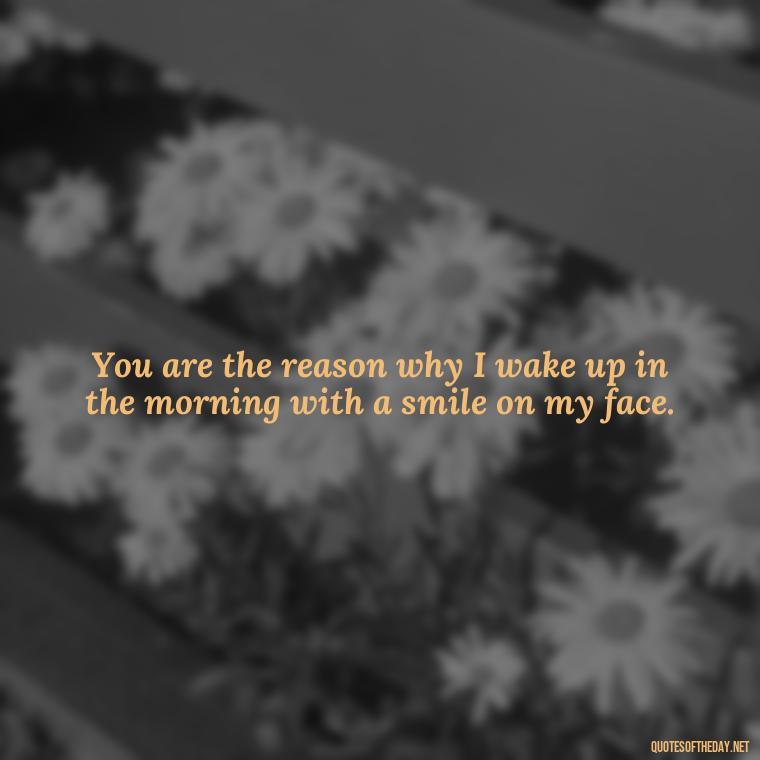 You are the reason why I wake up in the morning with a smile on my face. - Love U Quotes For Her