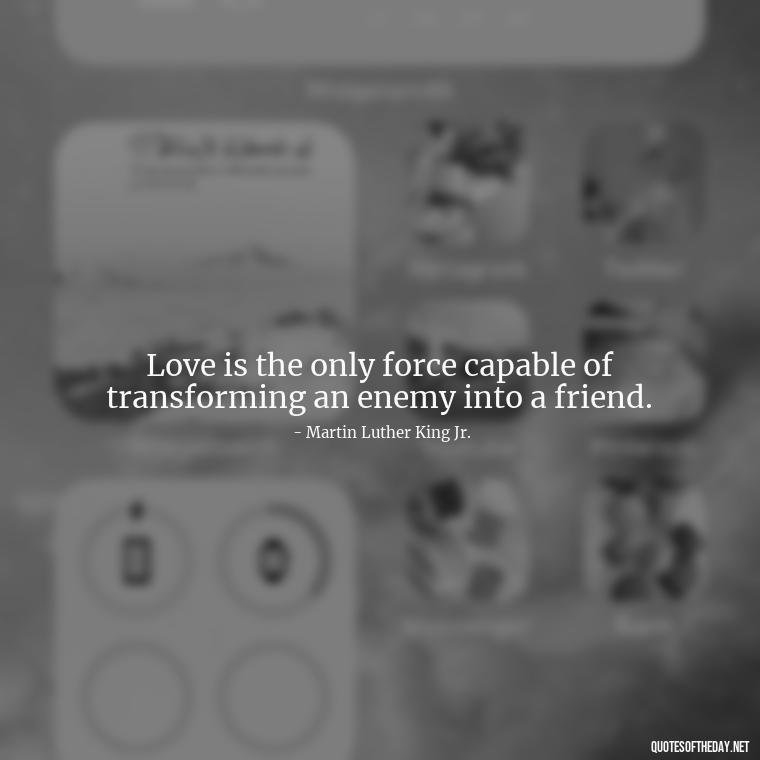 Love is the only force capable of transforming an enemy into a friend. - Quotes About Love One Another