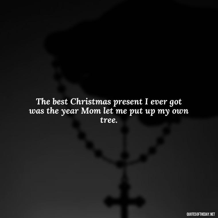 The best Christmas present I ever got was the year Mom let me put up my own tree. - Christmas Quotes For Missing A Loved One