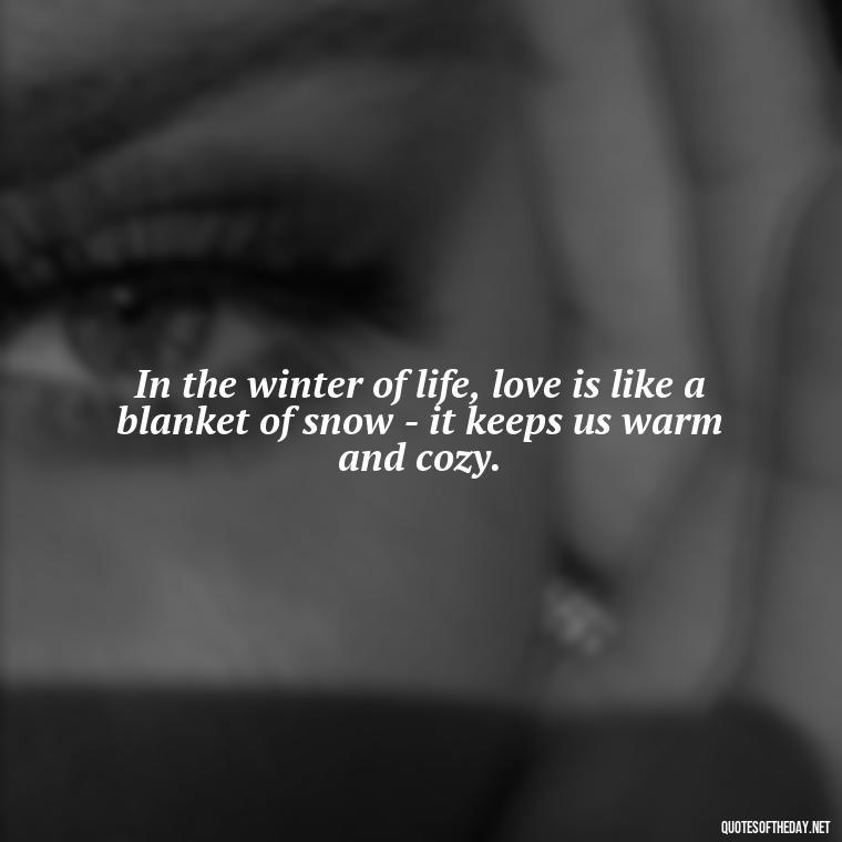 In the winter of life, love is like a blanket of snow - it keeps us warm and cozy. - Love Snow Quotes