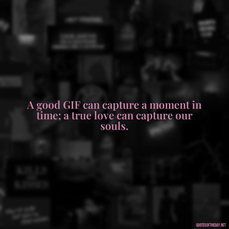 A good GIF can capture a moment in time; a true love can capture our souls. - Gif Love Quotes