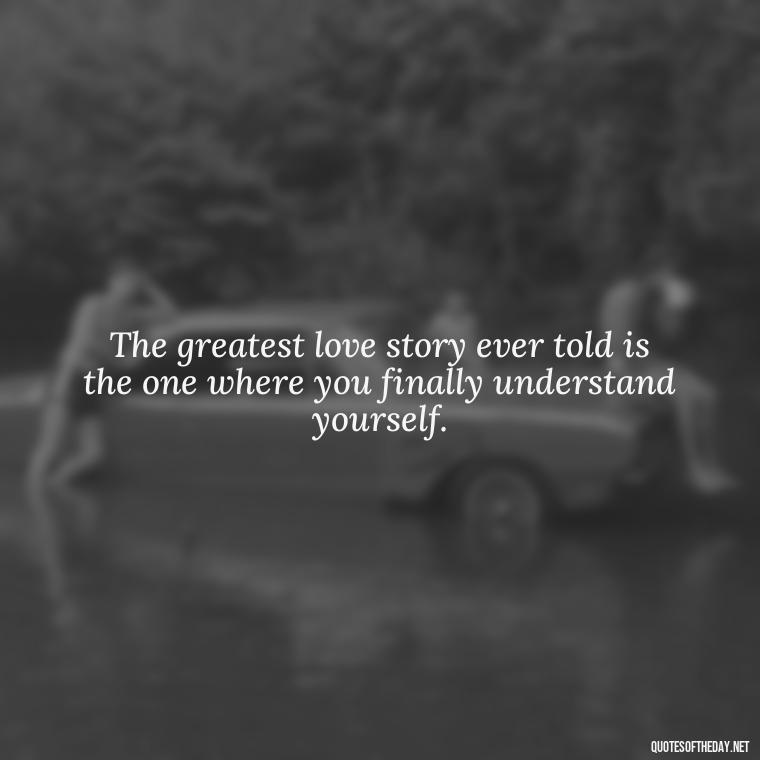 The greatest love story ever told is the one where you finally understand yourself. - Love Weird Quotes