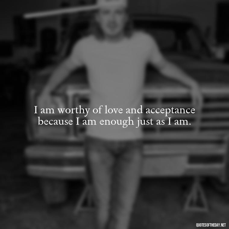 I am worthy of love and acceptance because I am enough just as I am. - I Deserve To Be Loved Quotes