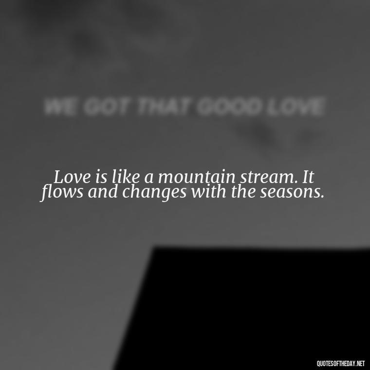 Love is like a mountain stream. It flows and changes with the seasons. - Mountain And Love Quotes