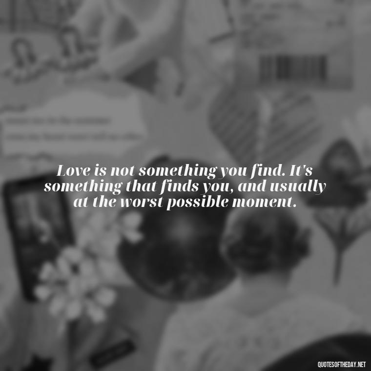 Love is not something you find. It's something that finds you, and usually at the worst possible moment. - Quotes About Love Single