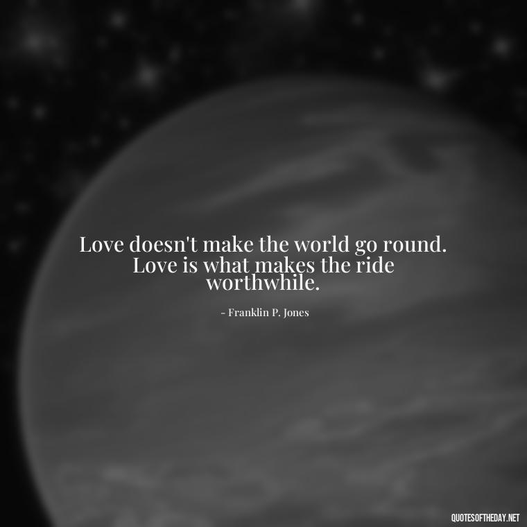 Love doesn't make the world go round. Love is what makes the ride worthwhile. - I Love Him So Much Quotes