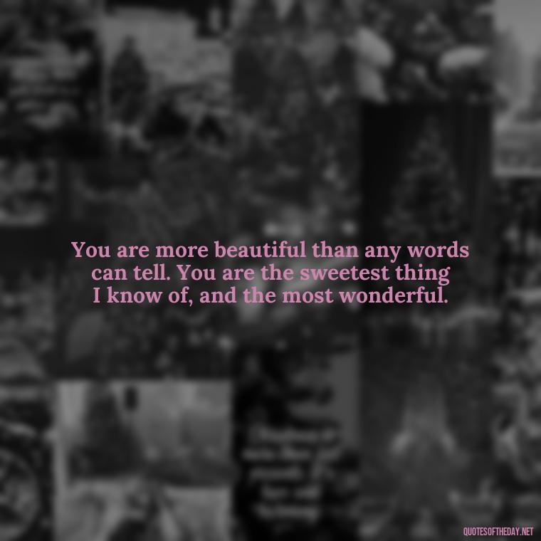 You are more beautiful than any words can tell. You are the sweetest thing I know of, and the most wonderful. - How I Love Thee Quotes