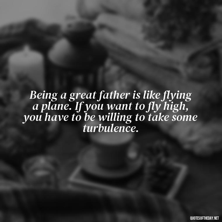 Being a great father is like flying a plane. If you want to fly high, you have to be willing to take some turbulence. - Daddy Quotes Short