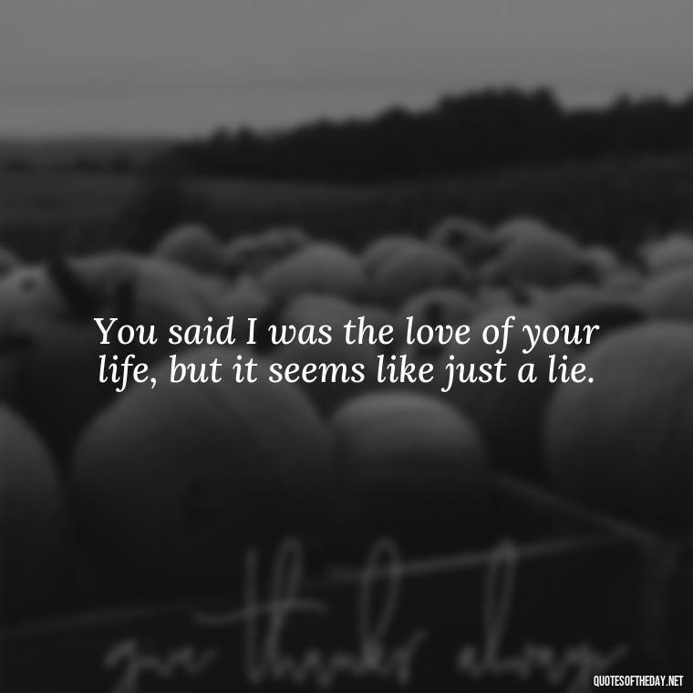 You said I was the love of your life, but it seems like just a lie. - I Thought You Loved Me Quotes