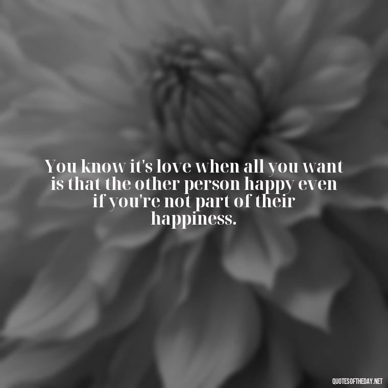 You know it's love when all you want is that the other person happy even if you're not part of their happiness. - Quotes About Lucky In Love