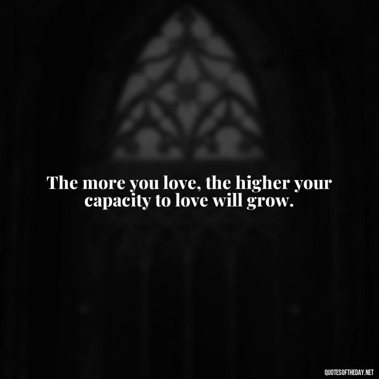 The more you love, the higher your capacity to love will grow. - Great Short Love Quotes