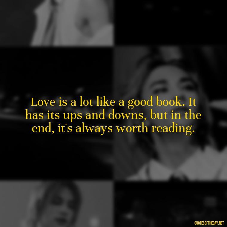 Love is a lot like a good book. It has its ups and downs, but in the end, it's always worth reading. - February Month Of Love Quotes