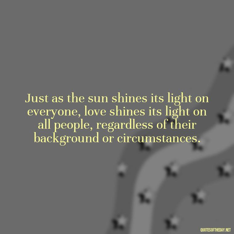 Just as the sun shines its light on everyone, love shines its light on all people, regardless of their background or circumstances. - Inspirational Quotes Bible Verses Love