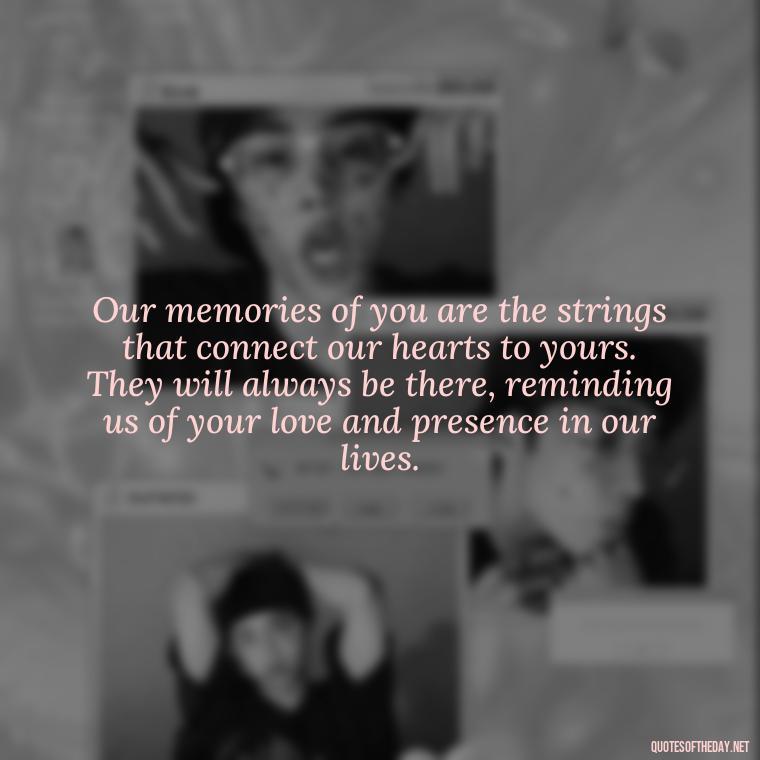 Our memories of you are the strings that connect our hearts to yours. They will always be there, reminding us of your love and presence in our lives. - Quotes About Passing Of A Loved One