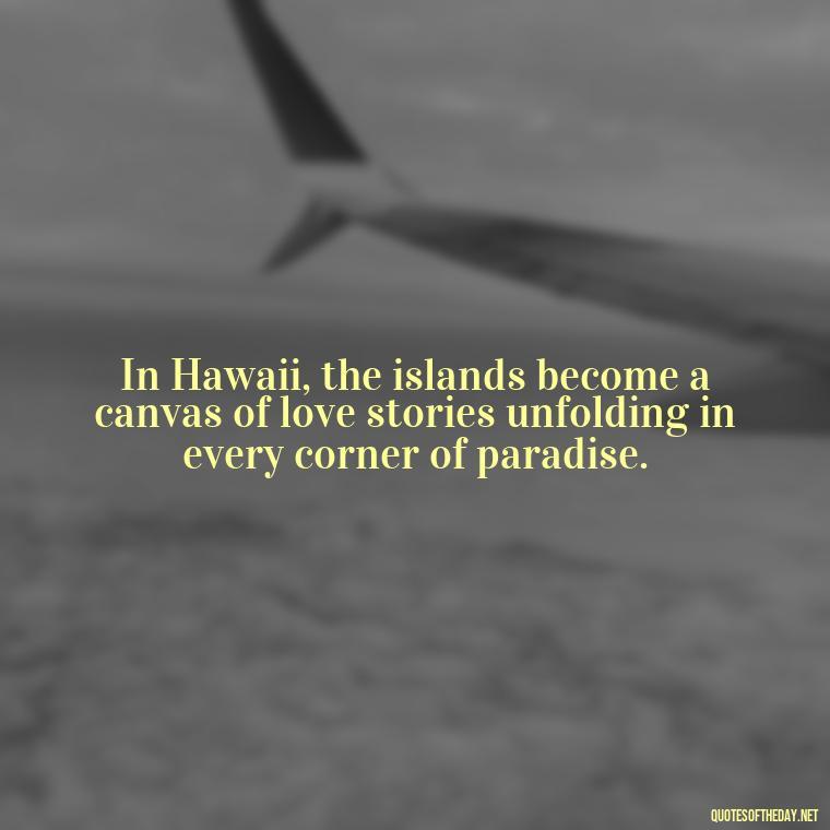 In Hawaii, the islands become a canvas of love stories unfolding in every corner of paradise. - Hawaii Love Quotes