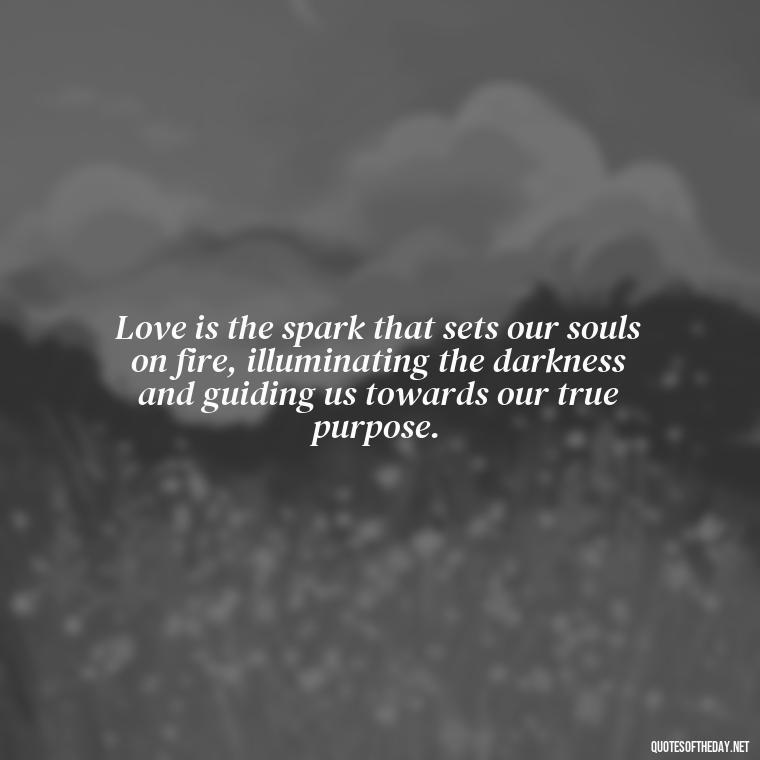 Love is the spark that sets our souls on fire, illuminating the darkness and guiding us towards our true purpose. - Love Obsessed Quotes