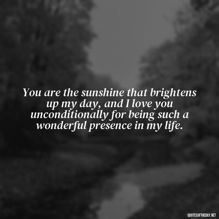 You are the sunshine that brightens up my day, and I love you unconditionally for being such a wonderful presence in my life. - Love You Unconditionally Quotes