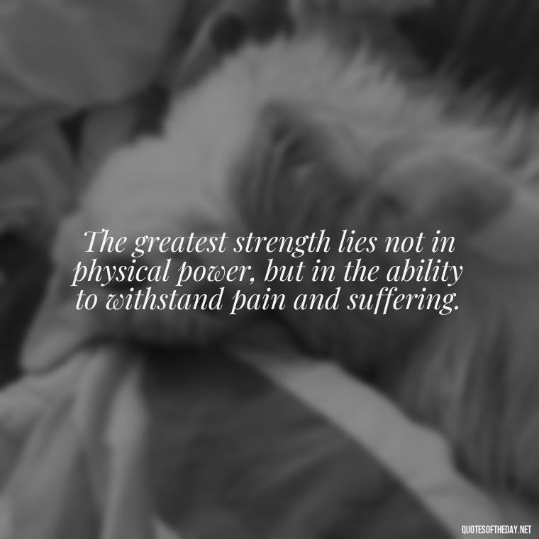 The greatest strength lies not in physical power, but in the ability to withstand pain and suffering. - Being Strong Quotes Short