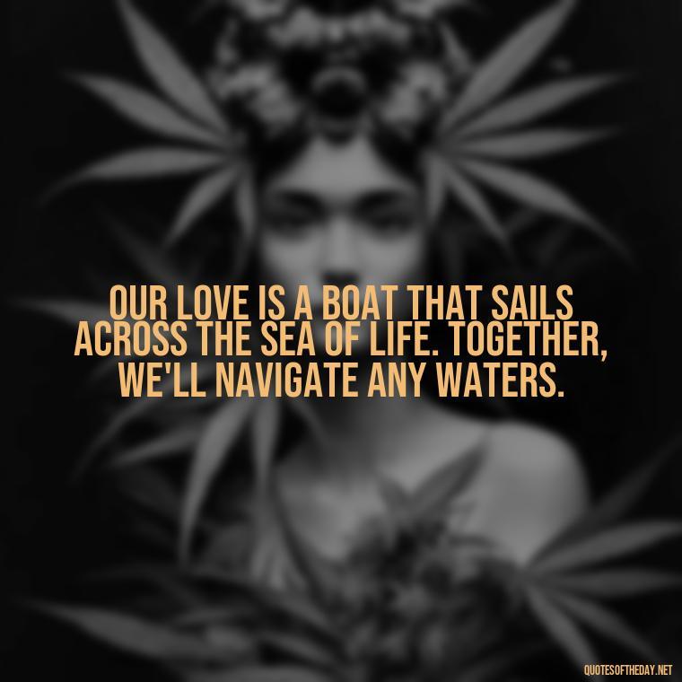 Our love is a boat that sails across the sea of life. Together, we'll navigate any waters. - Fish Love Quotes